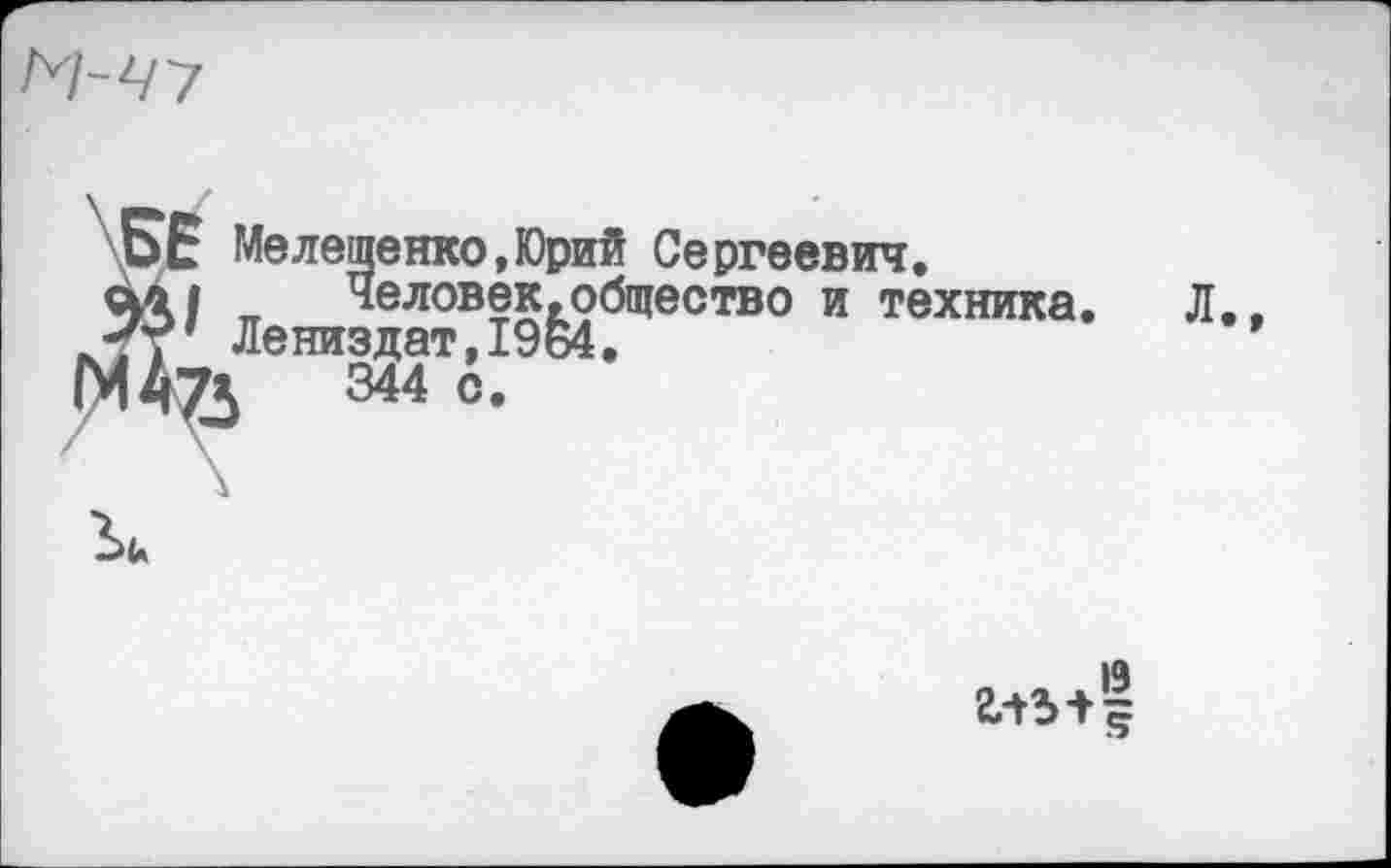 ﻿
БЕ Мелещенко,Юрий Сергеевич.
« Человек,общество и техника. Л., Лениздат,19б4.
1471	344 с.
